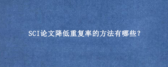 SCI论文降低重复率的方法有哪些?
