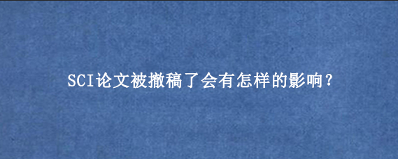 SCI论文被撤稿了会有怎样的影响？