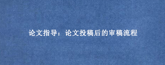 论文指导：论文投稿后的审稿流程