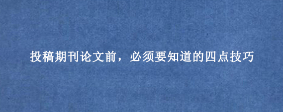 投稿期刊论文前,必须要知道的四点技巧