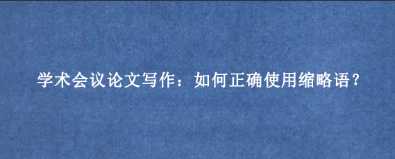 学术会议论文写作：如何正确使用缩略语？