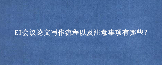 EI会议论文写作流程以及注意事项有哪些？