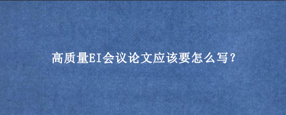 高质量EI会议论文应该要怎么写？