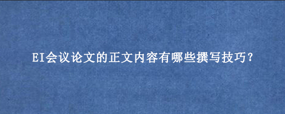 EI会议论文的正文内容有哪些撰写技巧?