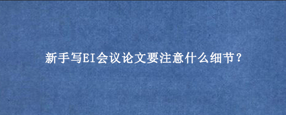 新手写EI会议论文要注意什么细节?