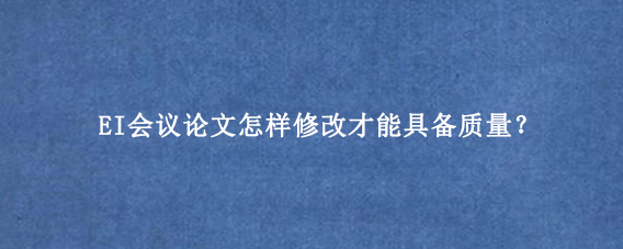 EI会议论文怎样修改才能具备质量?