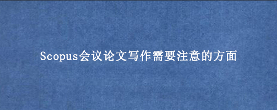 Scopus会议论文写作需要注意的方面