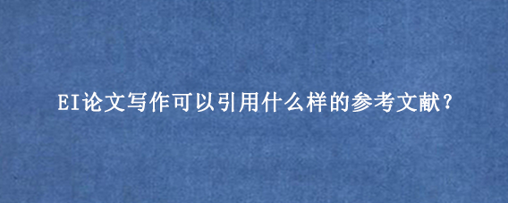 EI论文写作可以引用什么样的参考文献？