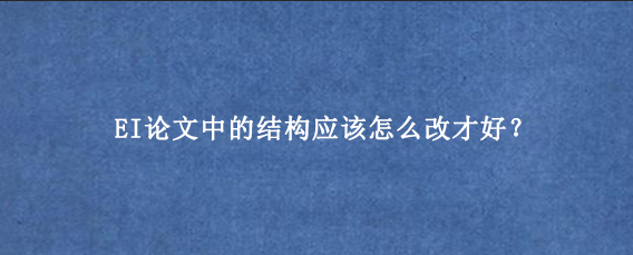 EI论文中的结构应该怎么改才好？