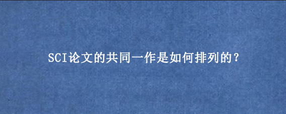 SCI论文的共同一作是如何排列的？
