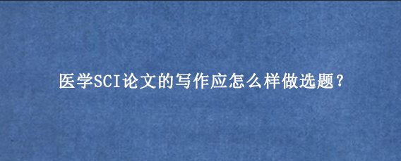 医学SCI论文的写作应怎么样做选题？