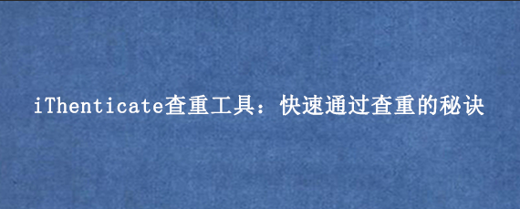 iThenticate查重工具:快速通过查重的秘诀
