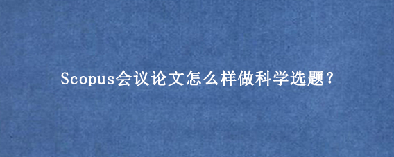 Scopus会议论文怎么样做科学选题？