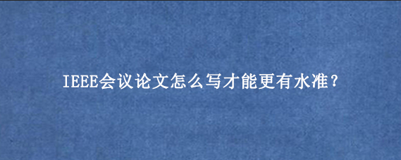 IEEE会议论文怎么写才能更有水准？