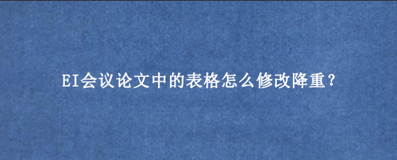 EI会议论文中的表格怎么修改降重？