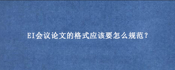 EI会议论文的格式应该要怎么规范?