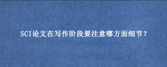 SCI论文在写作阶段要注意哪方面细节?