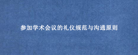 参加学术会议的礼仪规范与沟通原则