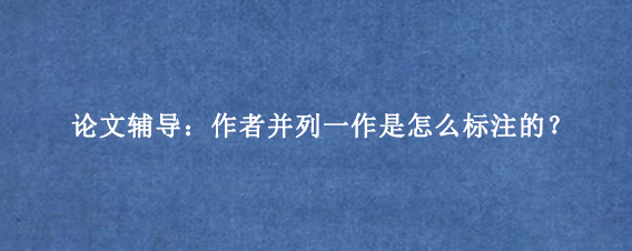 论文辅导：作者并列一作是怎么标注的？
