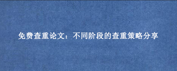 免费查重论文：不同阶段的查重策略分享
