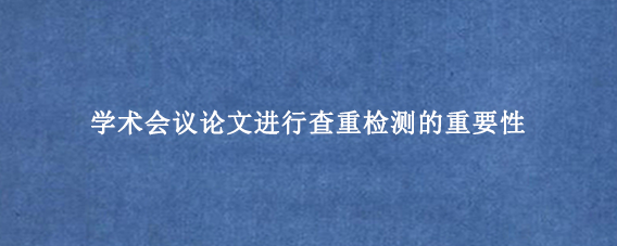 学术会议论文进行查重检测的重要性