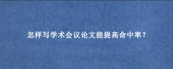 怎样写学术会议论文能提高命中率？