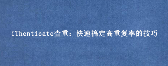 iThenticate查重：快速搞定高重复率的技巧