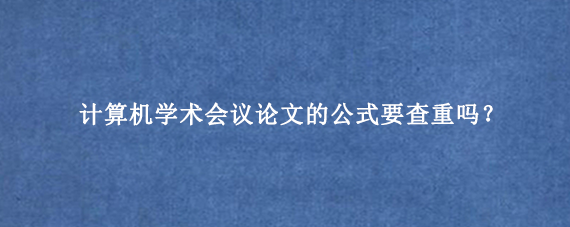 计算机学术会议论文的公式要查重吗?