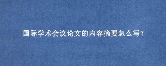国际学术会议论文的内容摘要怎么写？