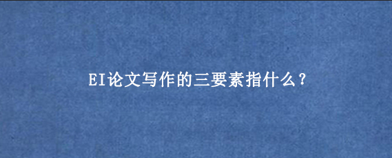 EI论文写作的三要素指什么?
