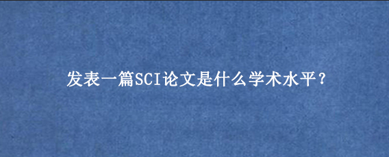 发表一篇SCI论文是什么学术水平？