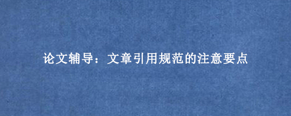 论文辅导:文章引用规范的注意要点