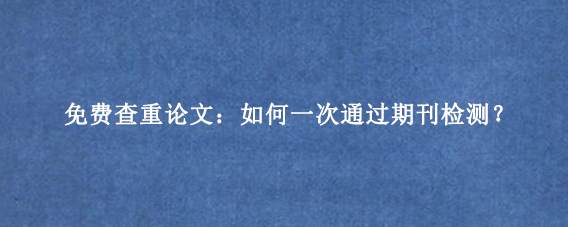 免费查重论文：如何一次通过期刊检测？