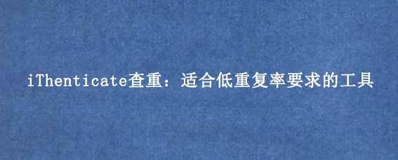 iThenticate查重：适合低重复率要求的工具
