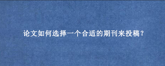 论文如何选择一个合适的期刊来投稿？