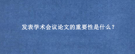 发表学术会议论文的重要性是什么?