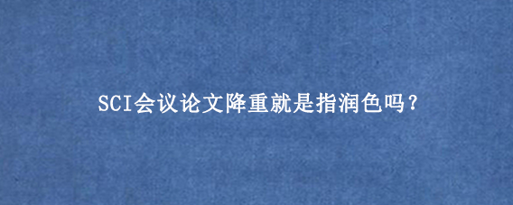 SCI会议论文降重就是指润色吗？