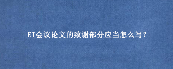 EI会议论文的致谢部分应当怎么写？