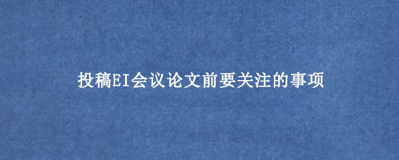 投稿EI会议论文前要关注的事项