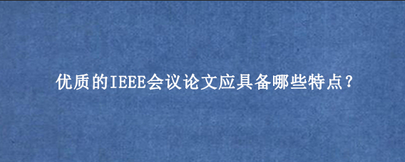 优质的IEEE会议论文应具备哪些特点？