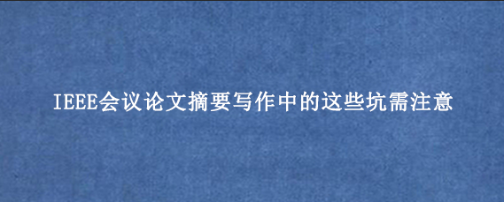 IEEE会议论文摘要写作中的这些坑需注意