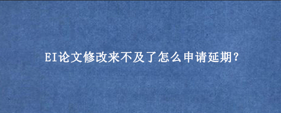 EI论文修改来不及了怎么申请延期？