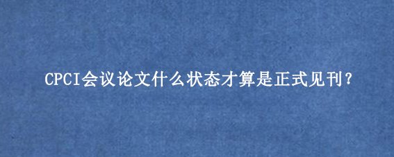 CPCI会议论文什么状态才算是正式见刊？