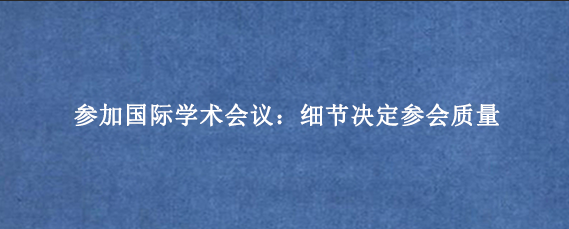 参加国际学术会议：细节决定参会质量