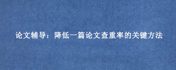 论文辅导：降低一篇论文查重率的关键方法