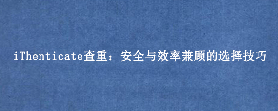 iThenticate查重：安全与效率兼顾的选择技巧