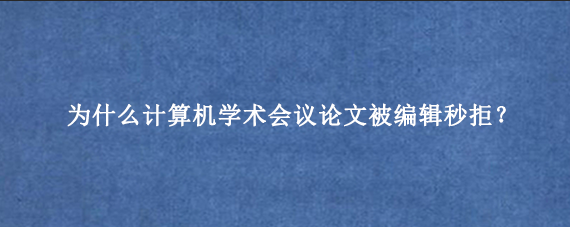 为什么计算机学术会议论文被编辑秒拒？