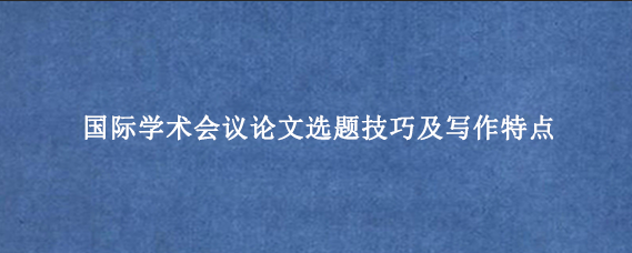 国际学术会议论文选题技巧及写作特点