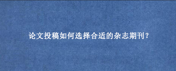 论文投稿如何选择合适的杂志期刊？