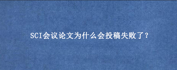 SCI会议论文为什么会投稿失败了？